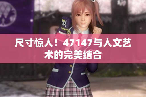 尺寸惊人！47147与人文艺术的完美结合