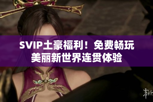 SVIP土豪福利！免费畅玩美丽新世界连贯体验