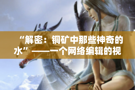 “解密：铜矿中那些神奇的水”——一个网络编辑的视角