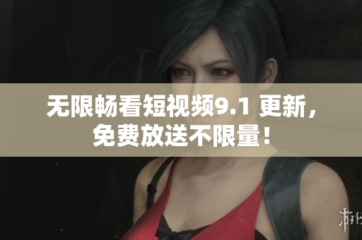 无限畅看短视频9.1 更新，免费放送不限量！
