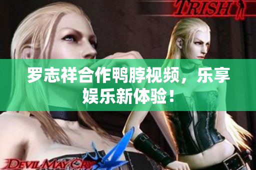 罗志祥合作鸭脖视频，乐享娱乐新体验！