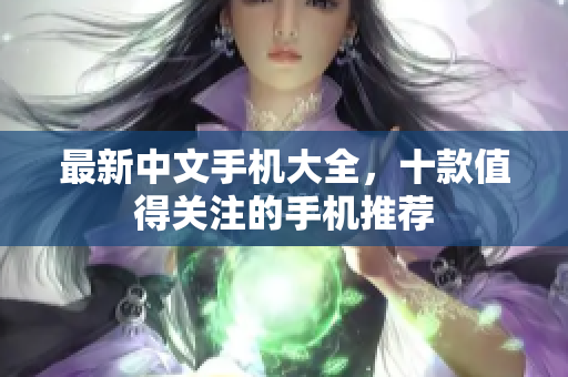 最新中文手机大全，十款值得关注的手机推荐