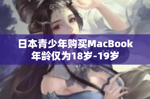 日本青少年购买MacBook年龄仅为18岁-19岁