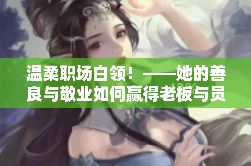 温柔职场白领！——她的善良与敬业如何赢得老板与员工的双重赞誉