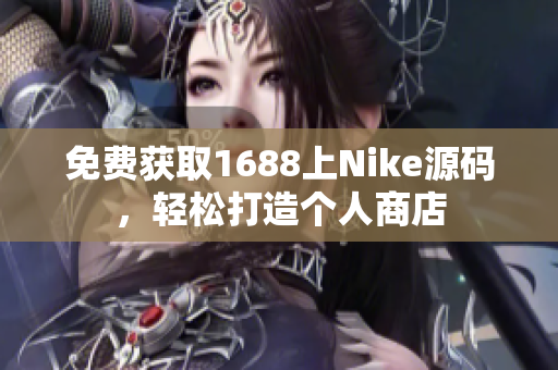 免费获取1688上Nike源码，轻松打造个人商店