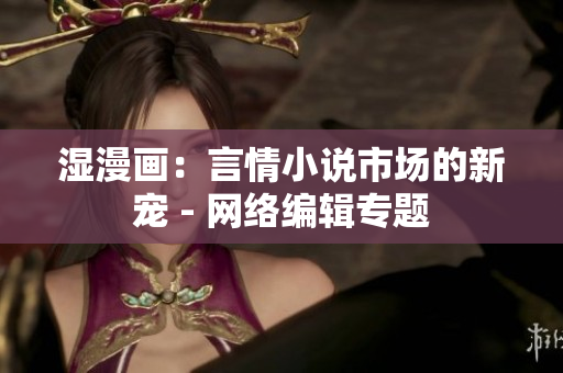 湿漫画：言情小说市场的新宠 - 网络编辑专题