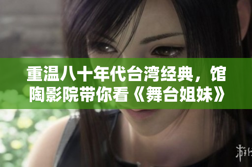 重温八十年代台湾经典，馆陶影院带你看《舞台姐妹》。
