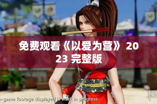 免费观看《以爱为营》 2023 完整版