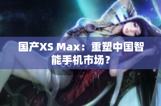 国产XS Max：重塑中国智能手机市场？