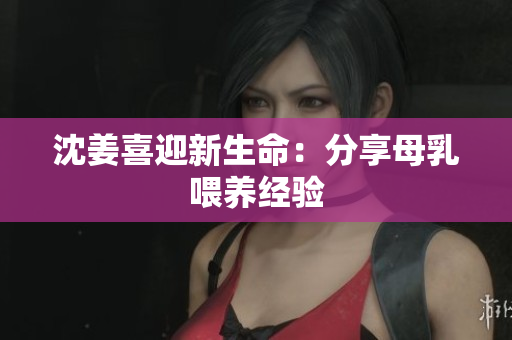 沈姜喜迎新生命：分享母乳喂养经验
