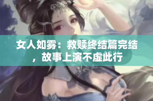 女人如雾：救赎终结篇完结，故事上演不虚此行