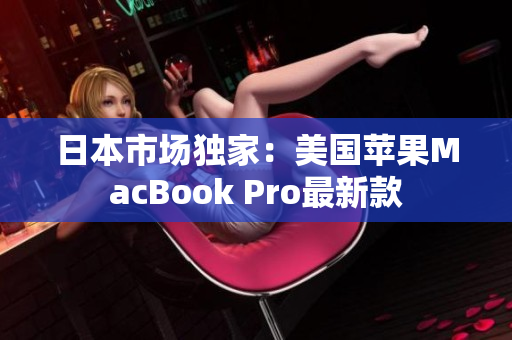 日本市场独家：美国苹果MacBook Pro最新款