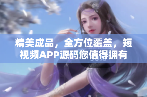 精美成品，全方位覆盖，短视频APP源码您值得拥有