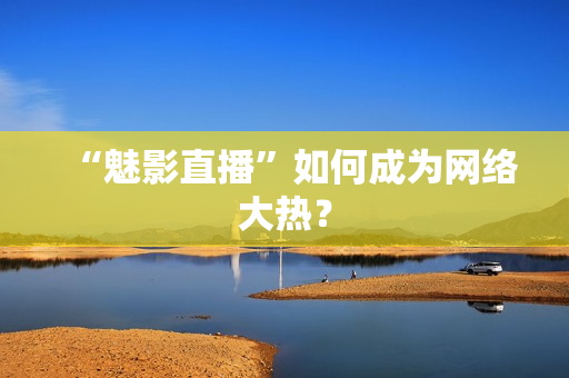 “魅影直播”如何成为网络大热？