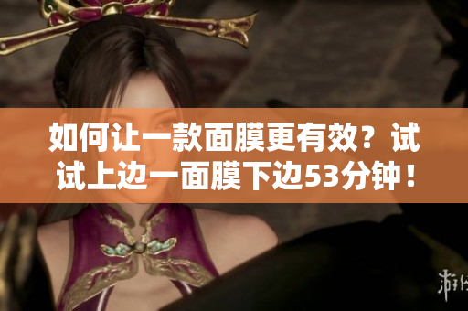 如何让一款面膜更有效？试试上边一面膜下边53分钟！