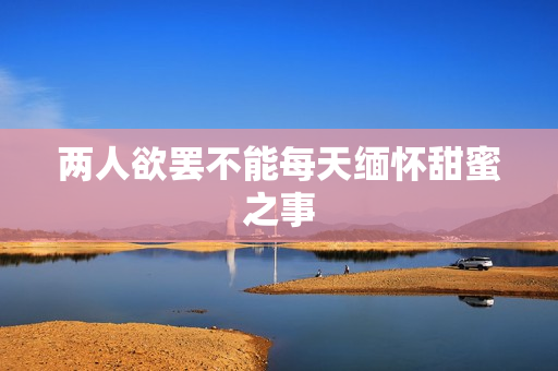 两人欲罢不能每天缅怀甜蜜之事