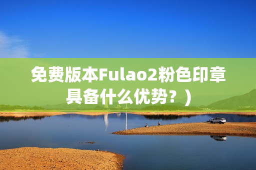 免费版本Fulao2粉色印章具备什么优势？)