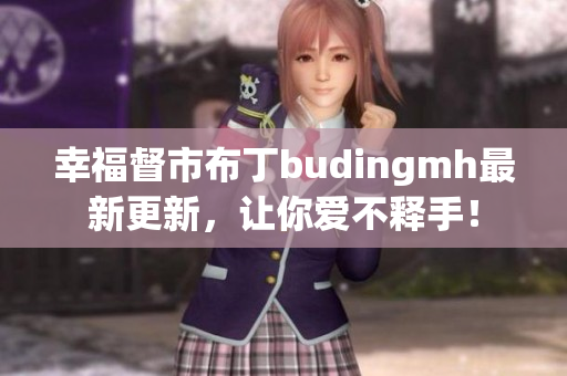 幸福督市布丁budingmh最新更新，让你爱不释手！