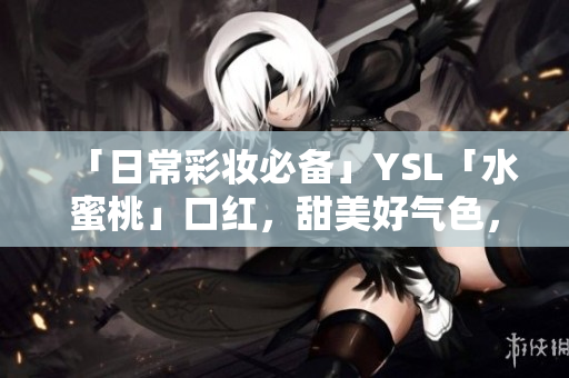 「日常彩妆必备」YSL「水蜜桃」口红，甜美好气色，又持久不脱妆