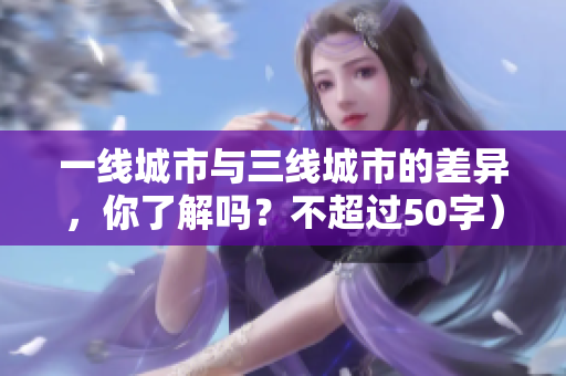 一线城市与三线城市的差异，你了解吗？不超过50字）
