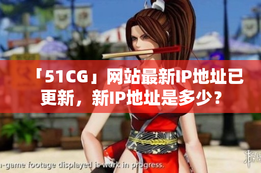 「51CG」网站最新IP地址已更新，新IP地址是多少？