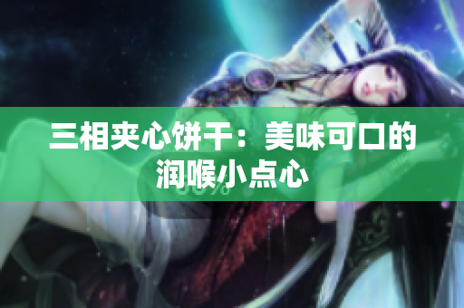 三相夹心饼干：美味可口的润喉小点心