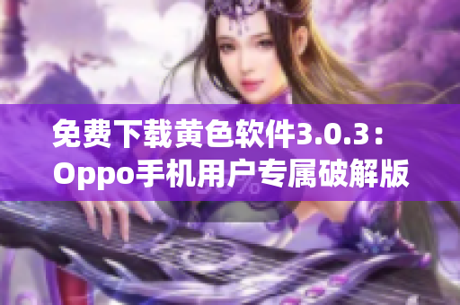 免费下载黄色软件3.0.3： Oppo手机用户专属破解版!