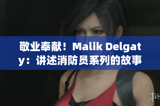 敬业奉献！Malik Delgaty：讲述消防员系列的故事