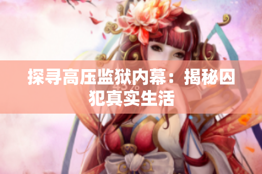 探寻高压监狱内幕：揭秘囚犯真实生活