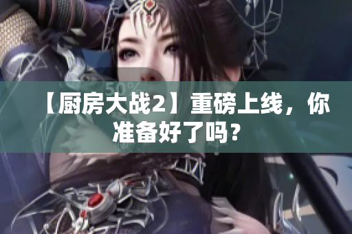 【厨房大战2】重磅上线，你准备好了吗？
