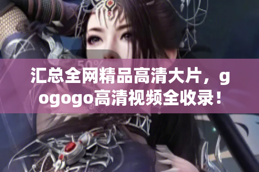汇总全网精品高清大片，gogogo高清视频全收录！