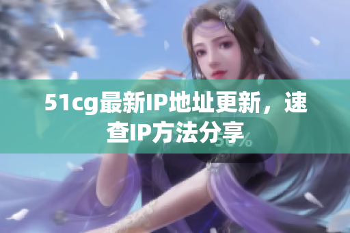 51cg最新IP地址更新，速查IP方法分享