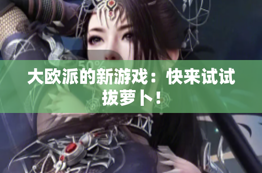 大欧派的新游戏：快来试试拔萝卜！