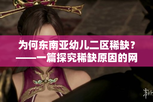 为何东南亚幼儿二区稀缺？——一篇探究稀缺原因的网络文章