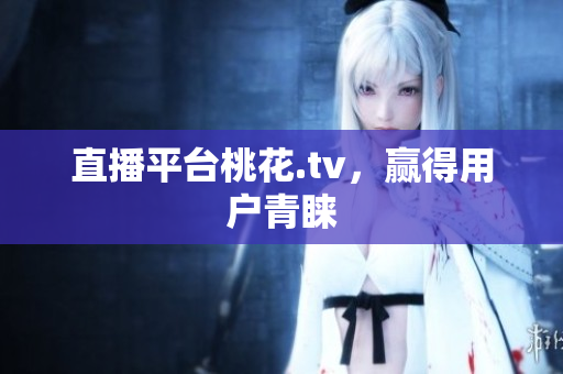 直播平台桃花.tv，赢得用户青睐