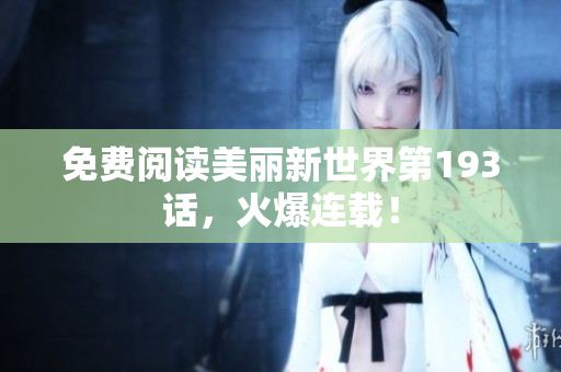 免费阅读美丽新世界第193话，火爆连载！
