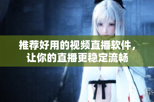 推荐好用的视频直播软件，让你的直播更稳定流畅
