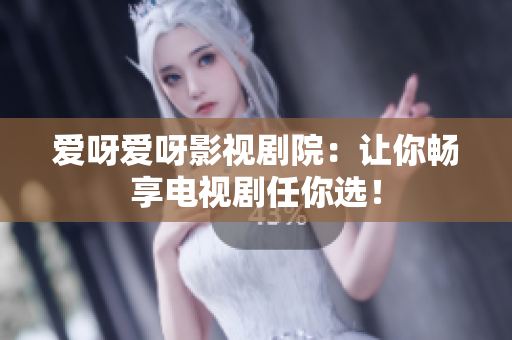 爱呀爱呀影视剧院：让你畅享电视剧任你选！