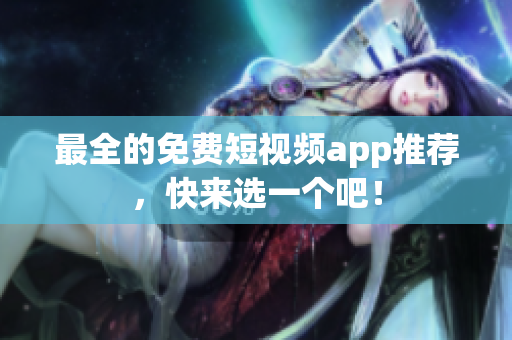 最全的免费短视频app推荐，快来选一个吧！
