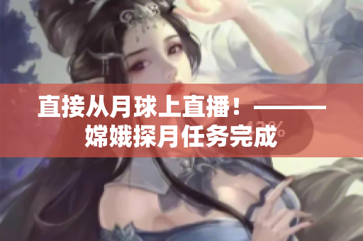 直接从月球上直播！———嫦娥探月任务完成