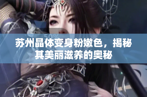 苏州晶体变身粉嫩色，揭秘其美丽滋养的奥秘
