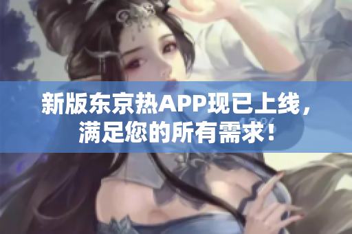 新版东京热APP现已上线，满足您的所有需求！