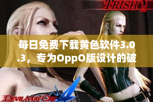 每日免费下载黄色软件3.0.3，专为OppO版设计的破解版