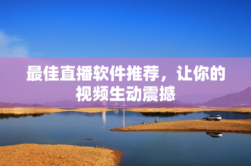 最佳直播软件推荐，让你的视频生动震撼