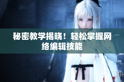 秘密教学揭晓！轻松掌握网络编辑技能