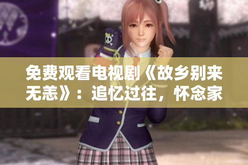 免费观看电视剧《故乡别来无恙》：追忆过往，怀念家园