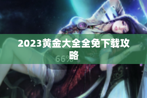 2023黄金大全全免下载攻略