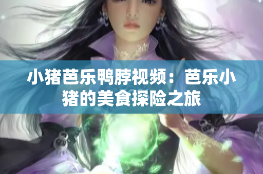 小猪芭乐鸭脖视频：芭乐小猪的美食探险之旅
