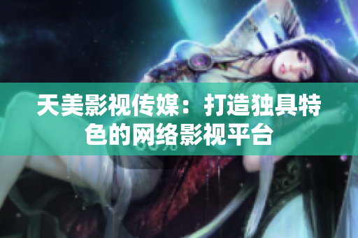 天美影视传媒：打造独具特色的网络影视平台