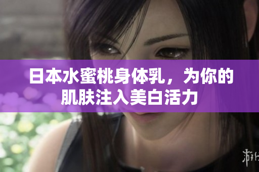 日本水蜜桃身体乳，为你的肌肤注入美白活力